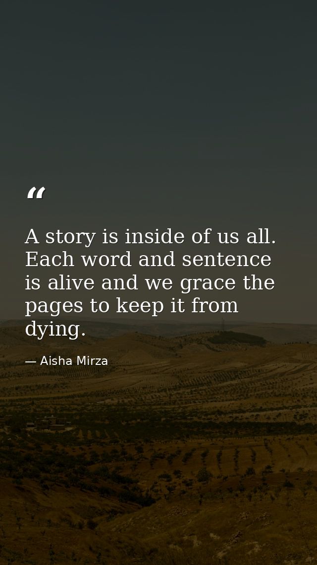 A story is inside of us all. Each word and sentence is alive and we grace the pages to keep it from dying. — Aisha Mirza