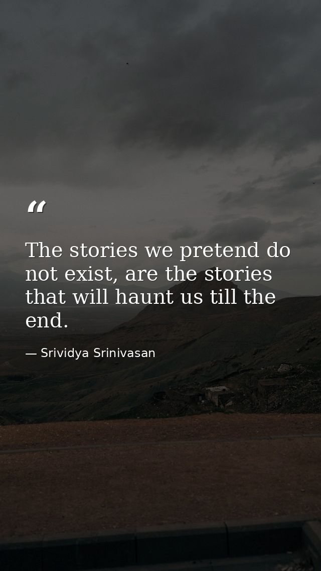 The stories we pretend do not exist, are the stories that will haunt us till the end. — Srividya Srinivasan