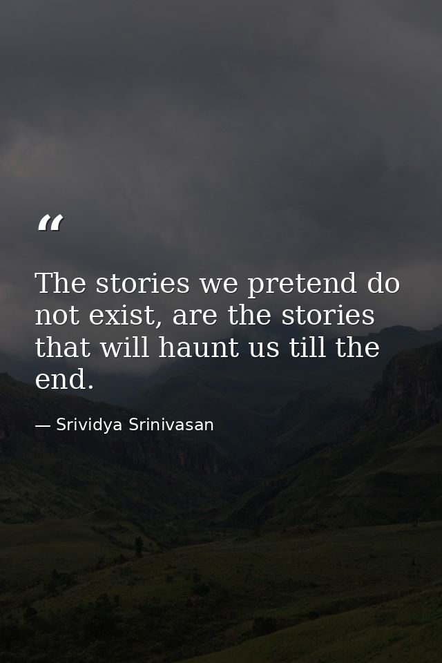 The stories we pretend do not exist, are the stories that will haunt us till the end. — Srividya Srinivasan