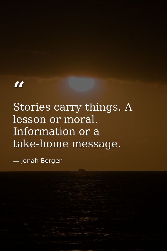 Stories carry things. A lesson or moral. Information or a take-home message. — Jonah Berger