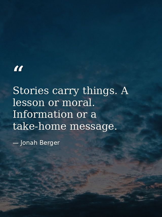 Stories carry things. A lesson or moral. Information or a take-home message. — Jonah Berger