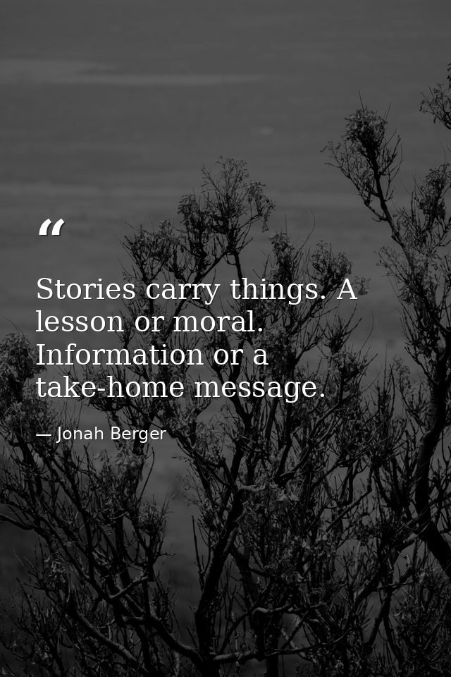 Stories carry things. A lesson or moral. Information or a take-home message. — Jonah Berger