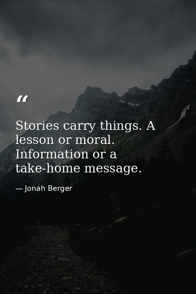 Stories carry things. A lesson or moral. Information or a take-home message. — Jonah Berger