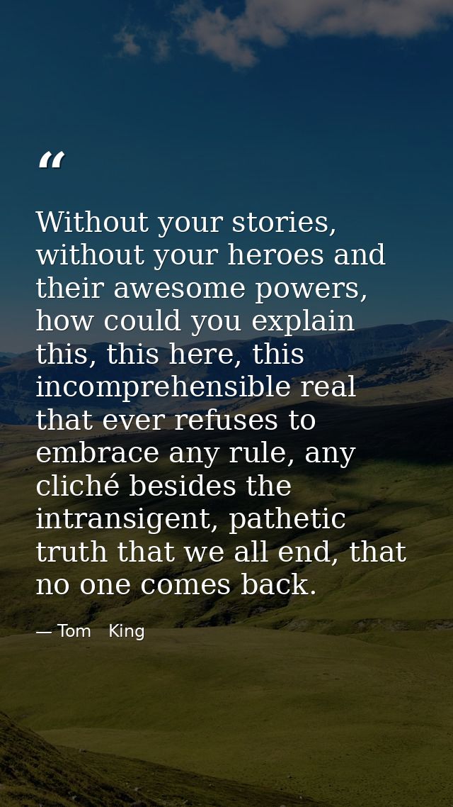 Without your stories, without your heroes and their awesome powers, how could you explain this, this here, this incompre — Tom   King