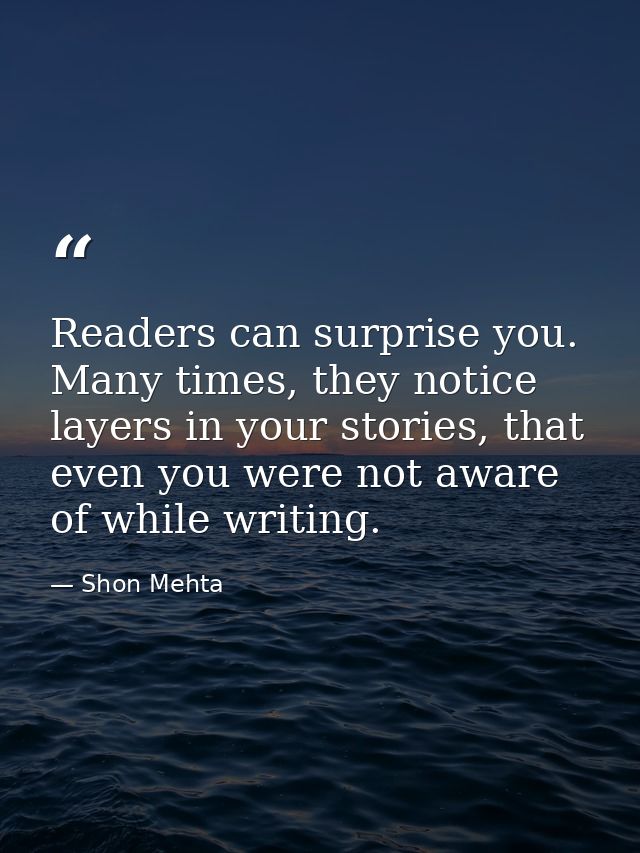 Readers can surprise you. Many times, they notice layers in your stories, that even you were not aware of while writing. — Shon Mehta
