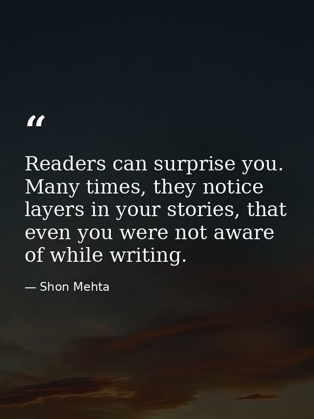 Readers can surprise you. Many times, they notice layers in your stories, that even you were not aware of while writing. — Shon Mehta