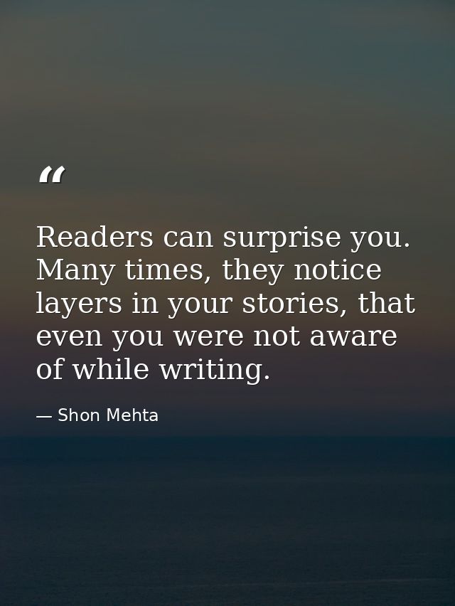 Readers can surprise you. Many times, they notice layers in your stories, that even you were not aware of while writing. — Shon Mehta