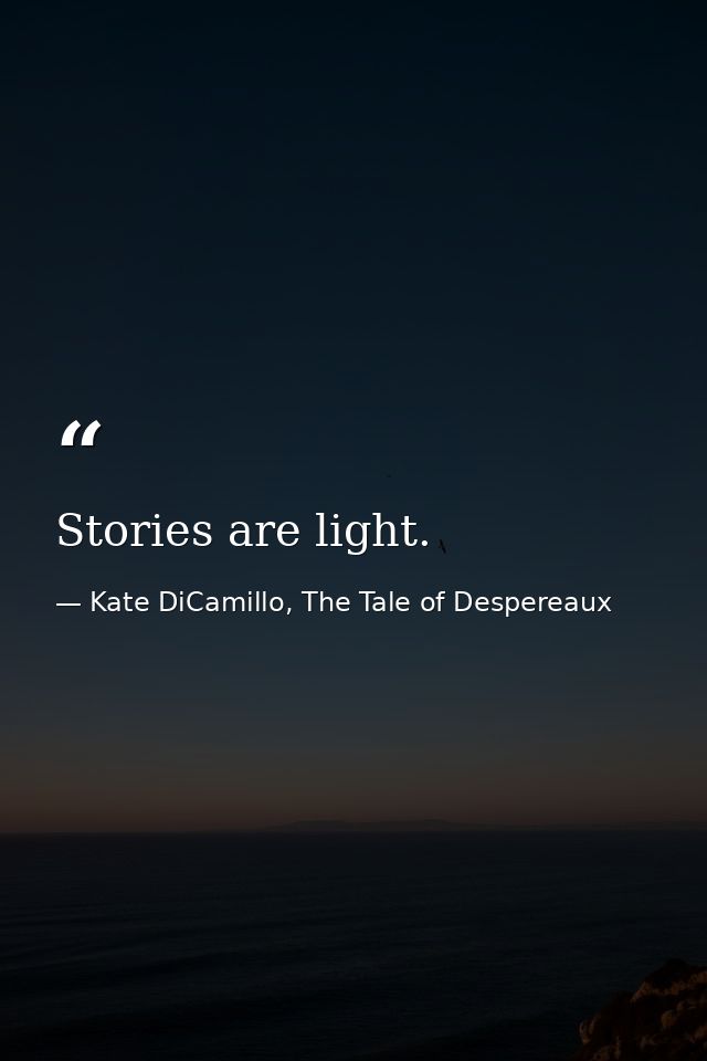 Stories are light. — Kate DiCamillo, The Tale of Despereaux