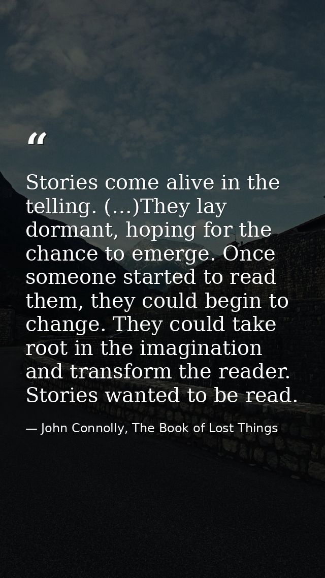 Stories come alive in the telling. (…)They lay dormant, hoping for the chance to emerge. Once someone started to read th — John Connolly, The Book of Lost Things