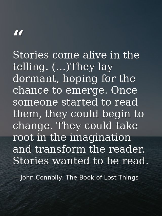 Stories come alive in the telling. (…)They lay dormant, hoping for the chance to emerge. Once someone started to read th — John Connolly, The Book of Lost Things