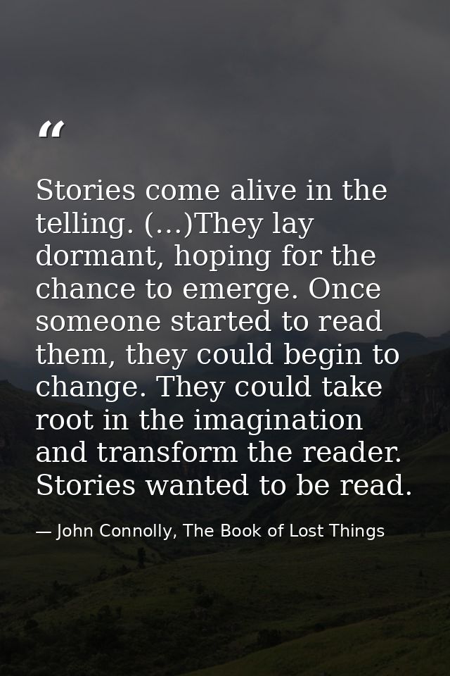 Stories come alive in the telling. (…)They lay dormant, hoping for the chance to emerge. Once someone started to read th — John Connolly, The Book of Lost Things