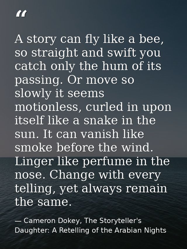 A story can fly like a bee, so straight and swift you catch only the hum of its passing. Or move so slowly it seems moti — Cameron Dokey, The Storyteller's Daughter: A Retelling of the Arabian Nights
