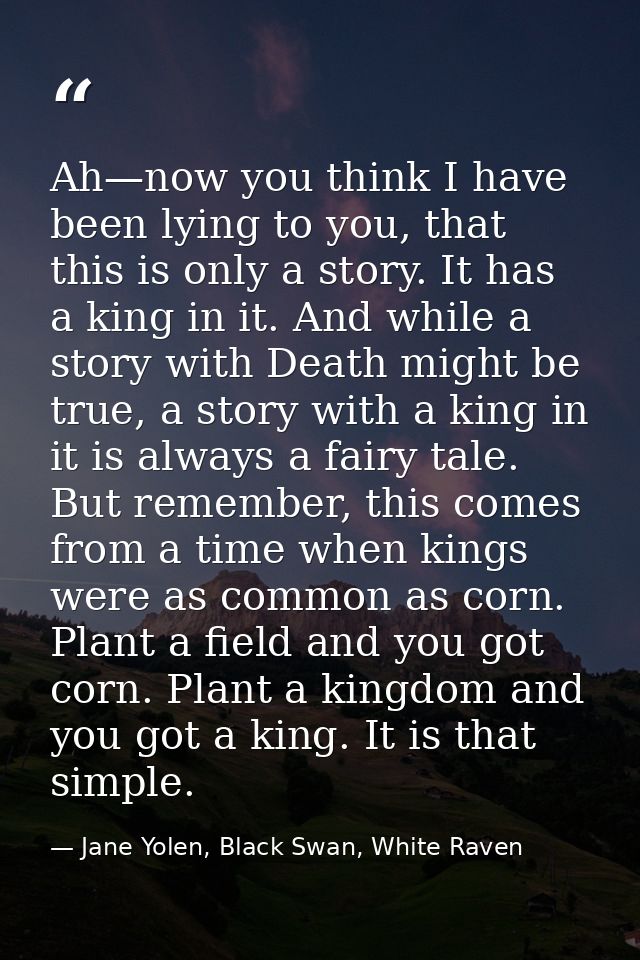 Ah—now you think I have been lying to you, that this is only a story. It has a king in it. And while a story with Death  — Jane Yolen, Black Swan, White Raven