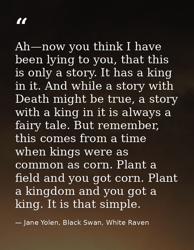 Ah—now you think I have been lying to you, that this is only a story. It has a king in it. And while a story with Death  — Jane Yolen, Black Swan, White Raven