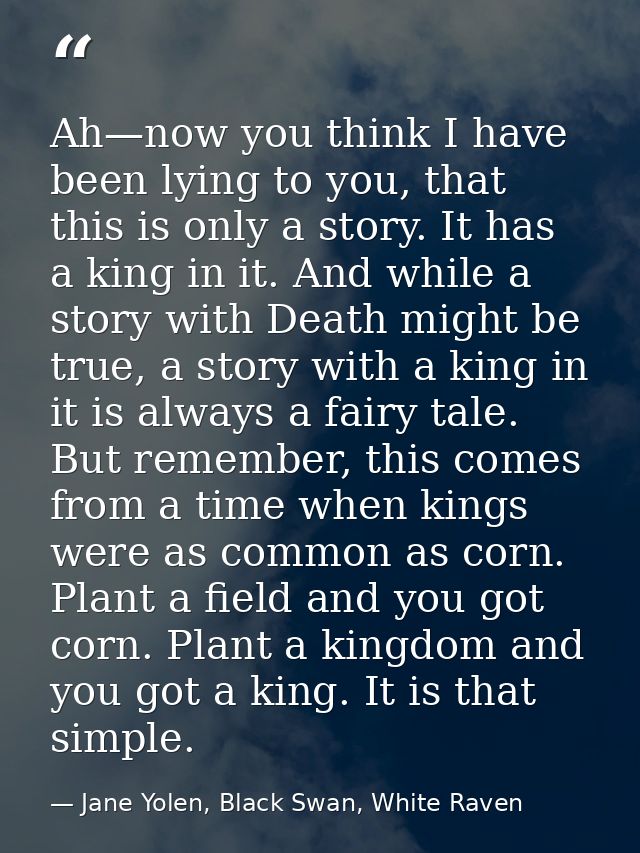 Ah—now you think I have been lying to you, that this is only a story. It has a king in it. And while a story with Death  — Jane Yolen, Black Swan, White Raven