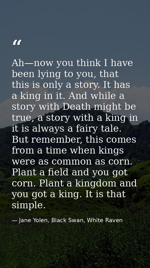Ah—now you think I have been lying to you, that this is only a story. It has a king in it. And while a story with Death  — Jane Yolen, Black Swan, White Raven
