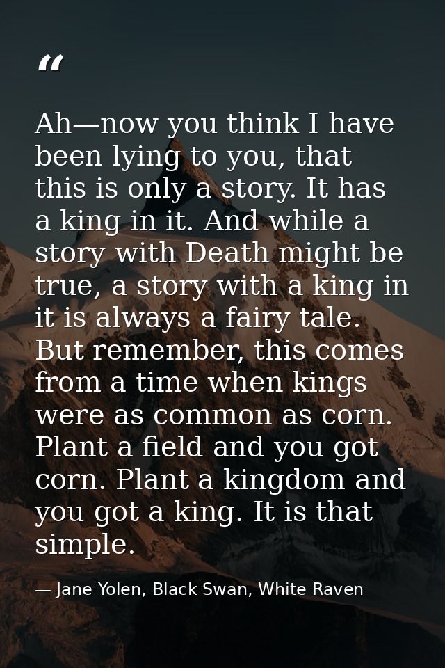 Ah—now you think I have been lying to you, that this is only a story. It has a king in it. And while a story with Death  — Jane Yolen, Black Swan, White Raven