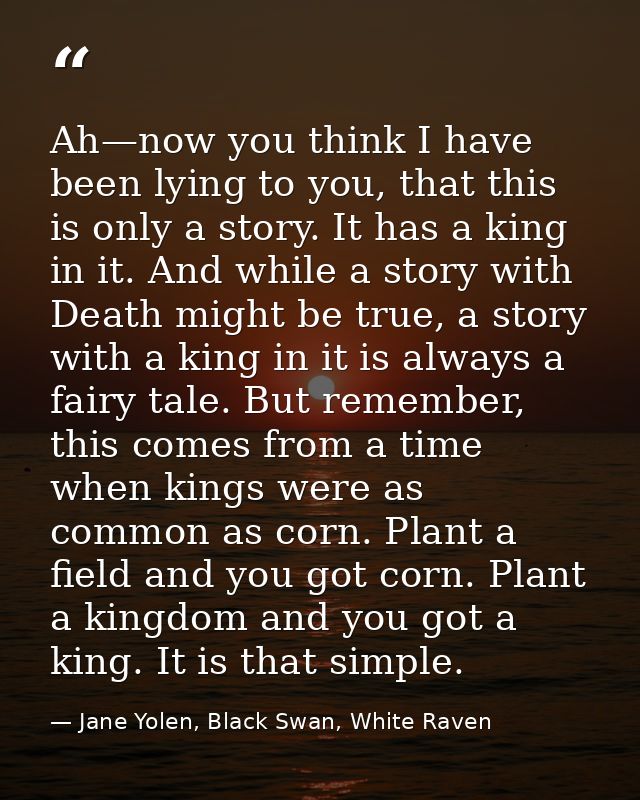 Ah—now you think I have been lying to you, that this is only a story. It has a king in it. And while a story with Death  — Jane Yolen, Black Swan, White Raven