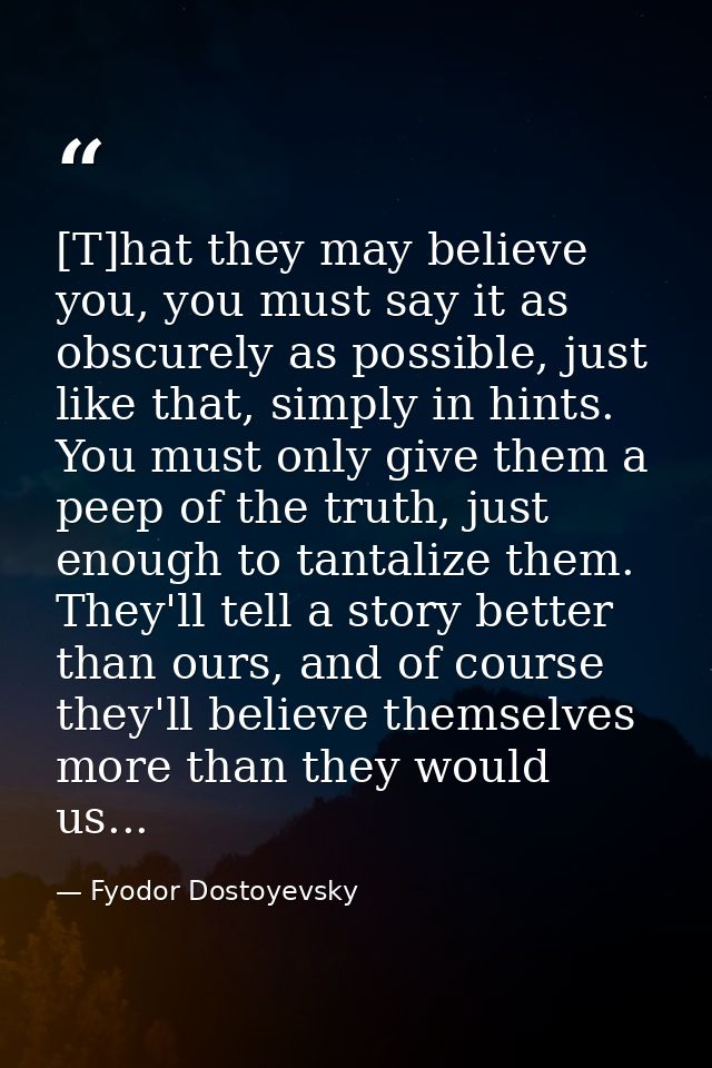 [T]hat they may believe you, you must say it as obscurely as possible, just like that, simply in hints. You must only gi — Fyodor Dostoyevsky