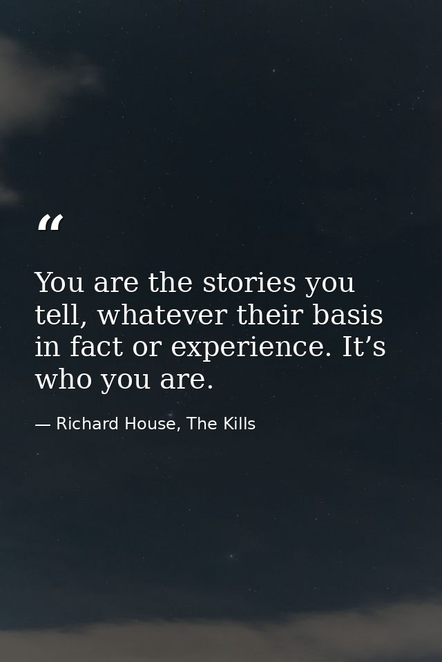 You are the stories you tell, whatever their basis in fact or experience. It’s who you are. — Richard House, The Kills
