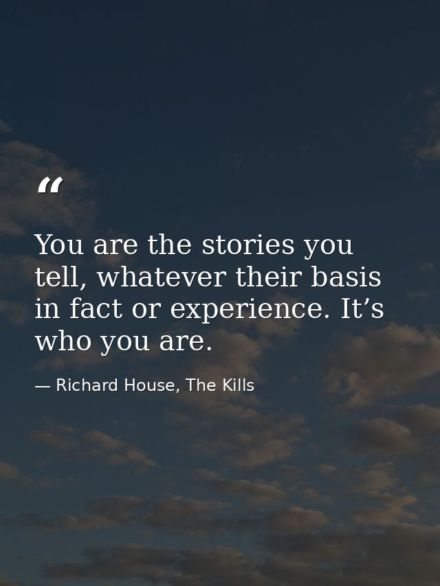 You are the stories you tell, whatever their basis in fact or experience. It’s who you are. — Richard House, The Kills