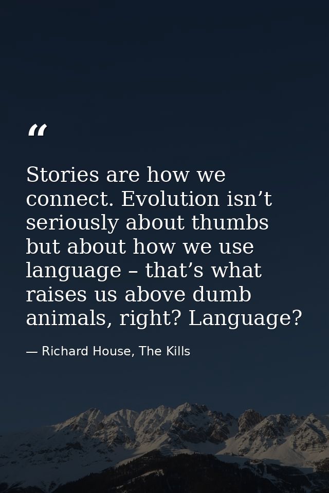 Stories are how we connect. Evolution isn’t seriously about thumbs but about how we use language – that’s what raises us — Richard House, The Kills