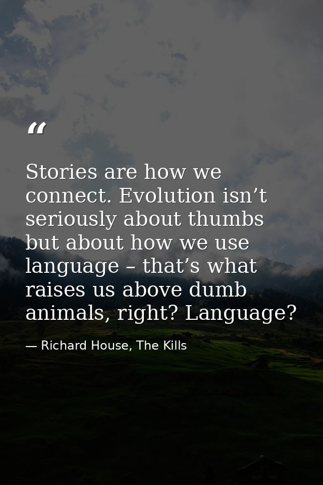 Stories are how we connect. Evolution isn’t seriously about thumbs but about how we use language – that’s what raises us — Richard House, The Kills