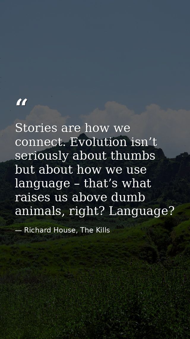 Stories are how we connect. Evolution isn’t seriously about thumbs but about how we use language – that’s what raises us — Richard House, The Kills