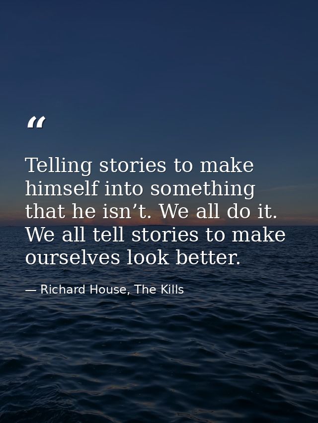 Telling stories to make himself into something that he isn’t. We all do it. We all tell stories to make ourselves look b — Richard House, The Kills