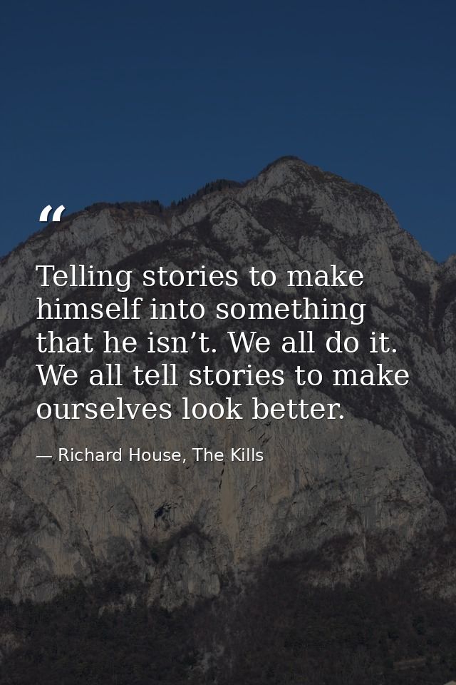 Telling stories to make himself into something that he isn’t. We all do it. We all tell stories to make ourselves look b — Richard House, The Kills