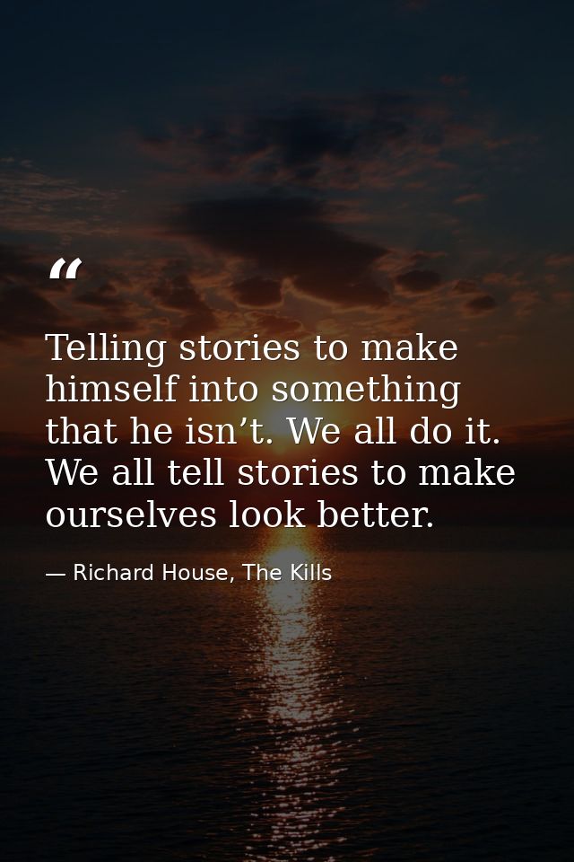 Telling stories to make himself into something that he isn’t. We all do it. We all tell stories to make ourselves look b — Richard House, The Kills