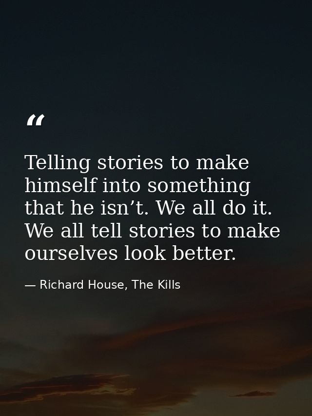 Telling stories to make himself into something that he isn’t. We all do it. We all tell stories to make ourselves look b — Richard House, The Kills