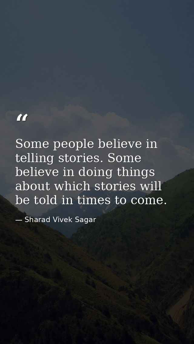 Some people believe in telling stories. Some believe in doing things about which stories will be told in times to come. — Sharad Vivek Sagar