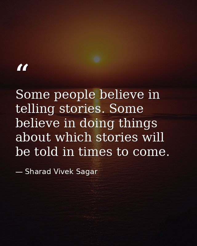 Some people believe in telling stories. Some believe in doing things about which stories will be told in times to come. — Sharad Vivek Sagar
