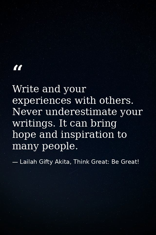 Write and your experiences with others. Never underestimate your writings. It can bring hope and inspiration to many peo — Lailah Gifty Akita, Think Great: Be Great!