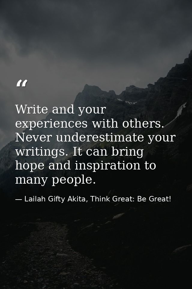 Write and your experiences with others. Never underestimate your writings. It can bring hope and inspiration to many peo — Lailah Gifty Akita, Think Great: Be Great!