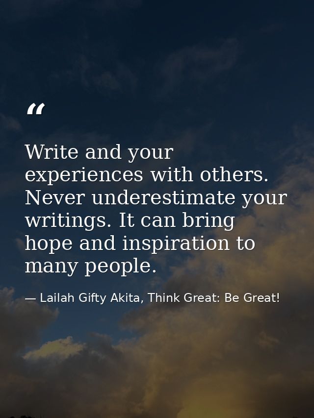 Write and your experiences with others. Never underestimate your writings. It can bring hope and inspiration to many peo — Lailah Gifty Akita, Think Great: Be Great!