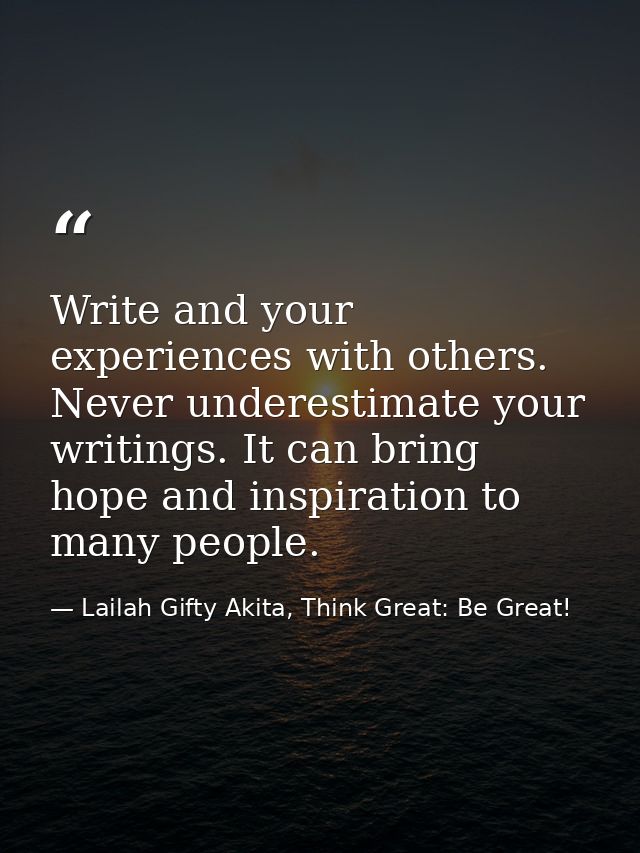 Write and your experiences with others. Never underestimate your writings. It can bring hope and inspiration to many peo — Lailah Gifty Akita, Think Great: Be Great!