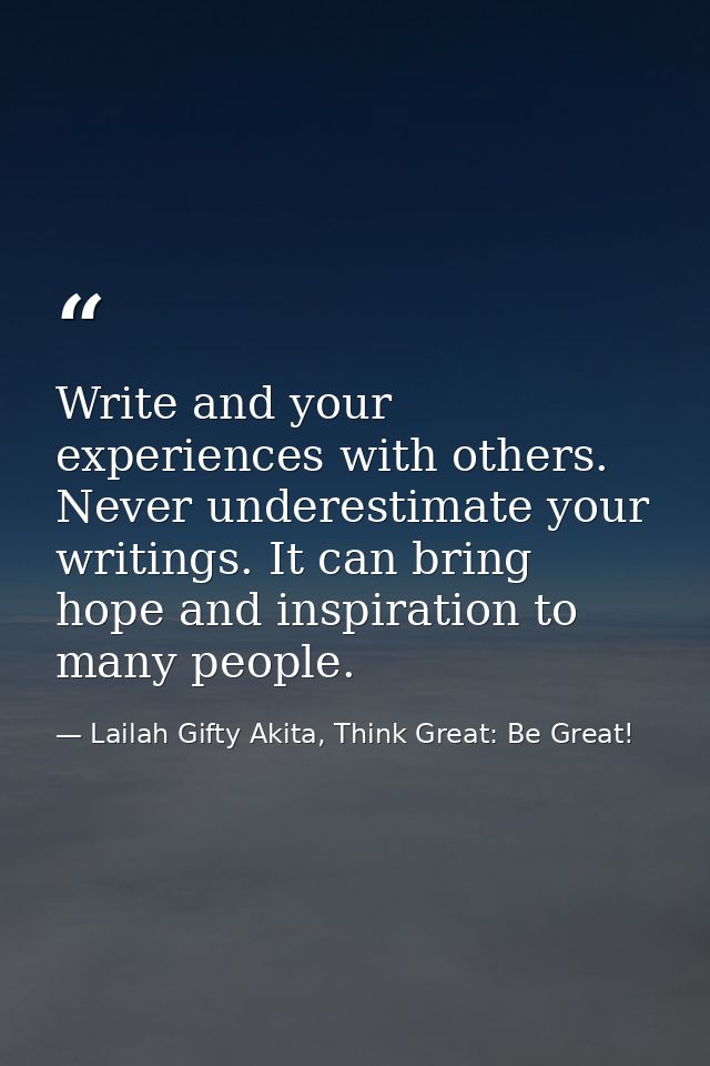 Write and your experiences with others. Never underestimate your writings. It can bring hope and inspiration to many peo — Lailah Gifty Akita, Think Great: Be Great!