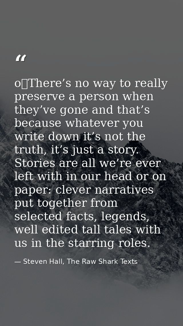 o	There’s no way to really preserve a person when they’ve gone and that’s because whatever you write down it’s not the t — Steven Hall, The Raw Shark Texts
