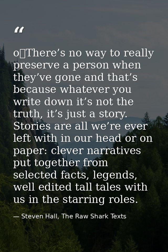 o	There’s no way to really preserve a person when they’ve gone and that’s because whatever you write down it’s not the t — Steven Hall, The Raw Shark Texts