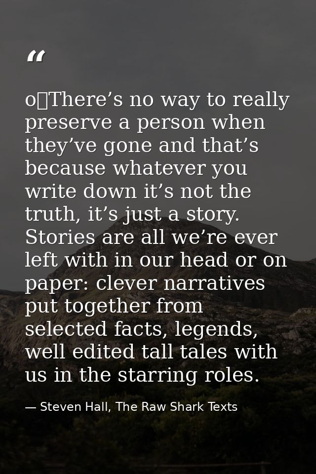 o	There’s no way to really preserve a person when they’ve gone and that’s because whatever you write down it’s not the t — Steven Hall, The Raw Shark Texts
