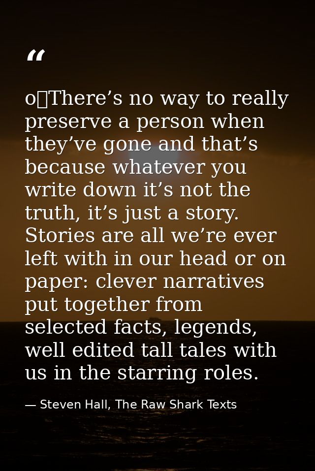 o	There’s no way to really preserve a person when they’ve gone and that’s because whatever you write down it’s not the t — Steven Hall, The Raw Shark Texts