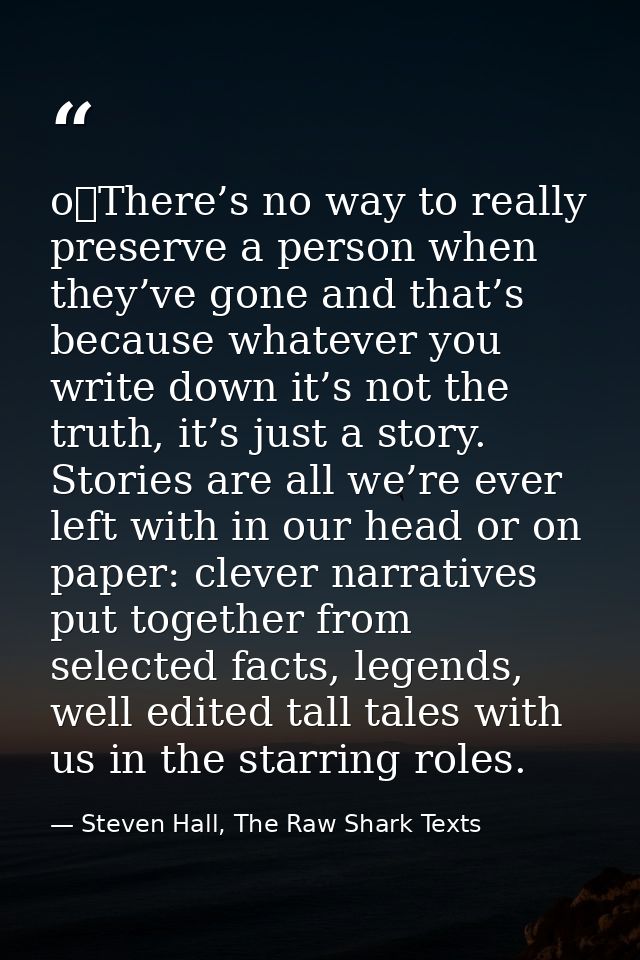 o	There’s no way to really preserve a person when they’ve gone and that’s because whatever you write down it’s not the t — Steven Hall, The Raw Shark Texts