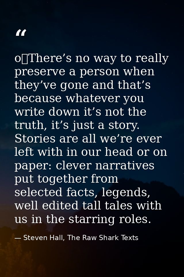 o	There’s no way to really preserve a person when they’ve gone and that’s because whatever you write down it’s not the t — Steven Hall, The Raw Shark Texts