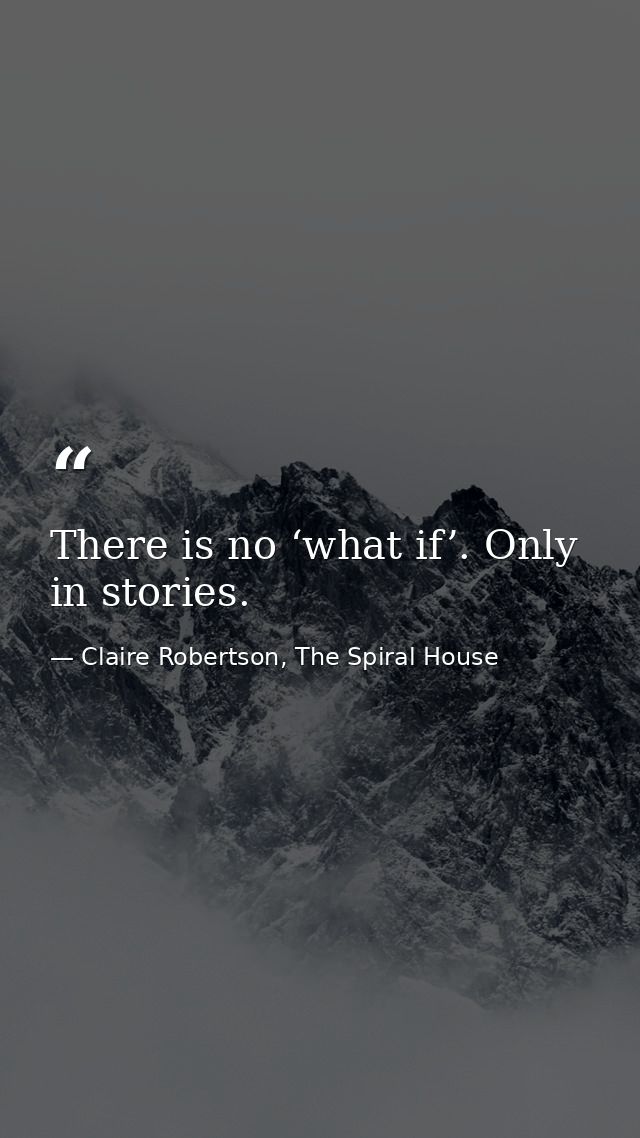 There is no ‘what if’. Only in stories. — Claire Robertson, The Spiral House