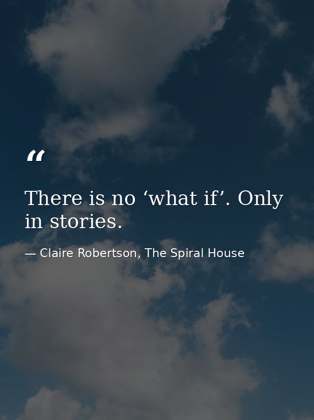There is no ‘what if’. Only in stories. — Claire Robertson, The Spiral House