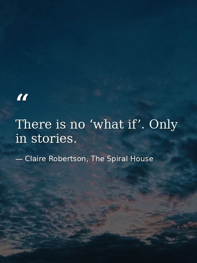 There is no ‘what if’. Only in stories. — Claire Robertson, The Spiral House