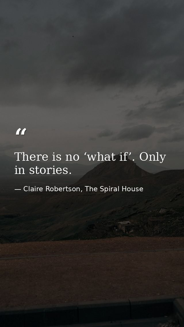 There is no ‘what if’. Only in stories. — Claire Robertson, The Spiral House