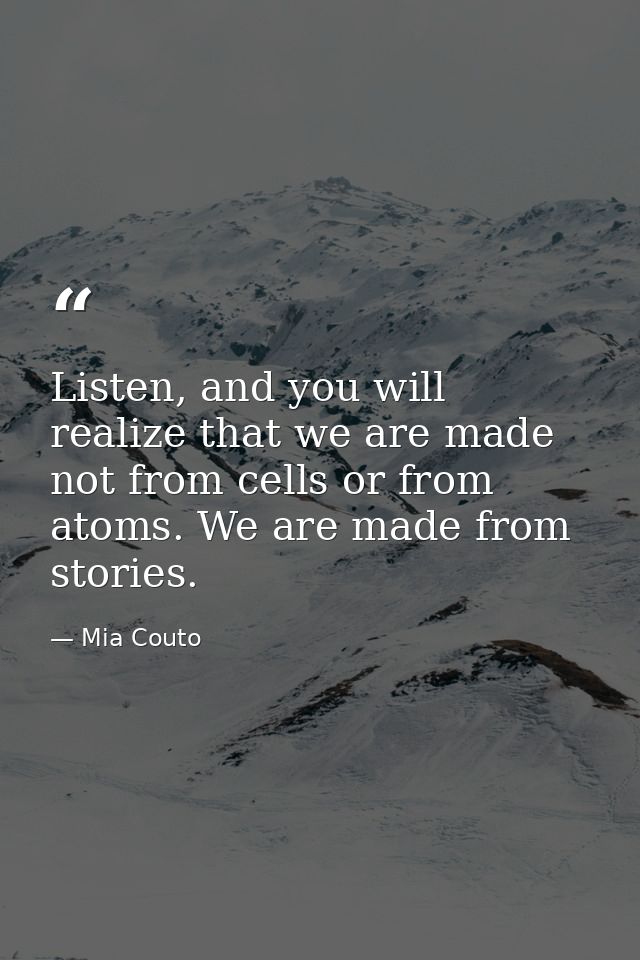 Listen, and you will realize that we are made not from cells or from atoms. We are made from stories. — Mia Couto
